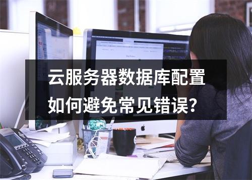 云服务器数据库配置如何避免常见错误？