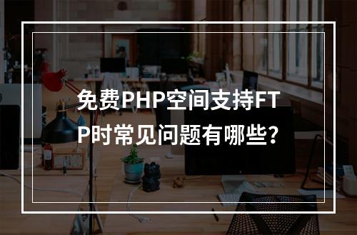 免费PHP空间支持FTP时常见问题有哪些？