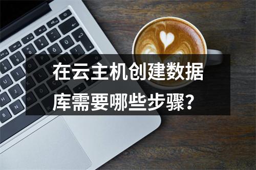 在云主机创建数据库需要哪些步骤？