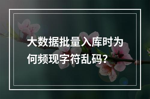 大数据批量入库时为何频现字符乱码？