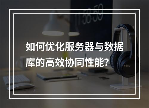 如何优化服务器与数据库的高效协同性能？