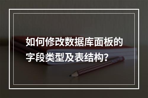 如何修改数据库面板的字段类型及表结构？