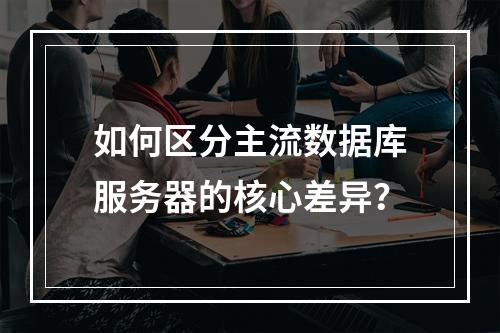 如何区分主流数据库服务器的核心差异？