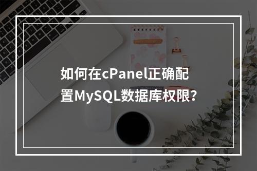 如何在cPanel正确配置MySQL数据库权限？