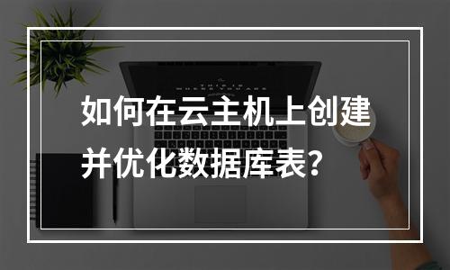 如何在云主机上创建并优化数据库表？