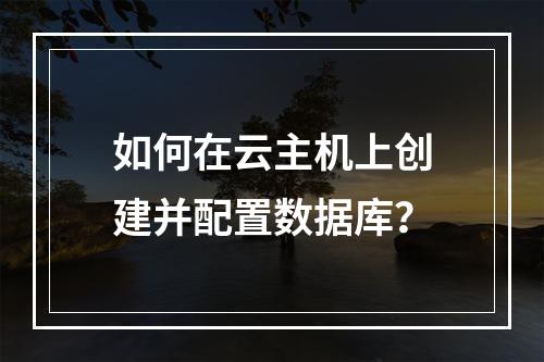 如何在云主机上创建并配置数据库？