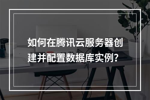 如何在腾讯云服务器创建并配置数据库实例？