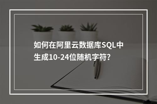 如何在阿里云数据库SQL中生成10-24位随机字符？