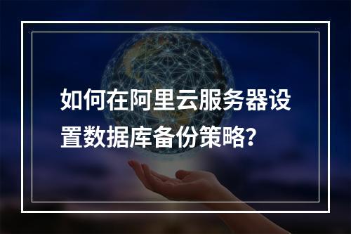 如何在阿里云服务器设置数据库备份策略？