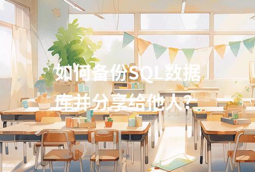 如何备份SQL数据库并分享给他人？