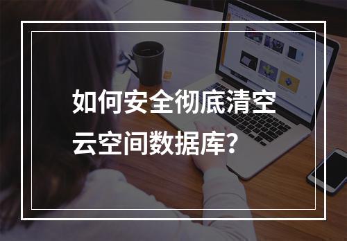 如何安全彻底清空云空间数据库？