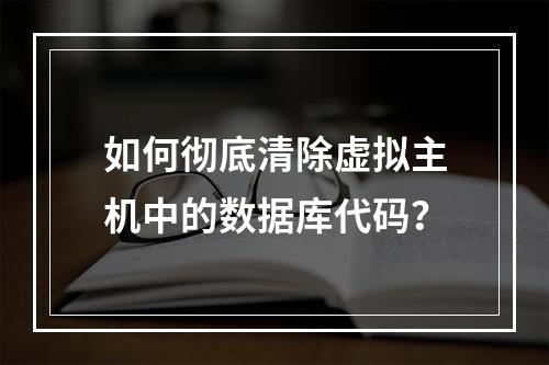 如何彻底清除虚拟主机中的数据库代码？