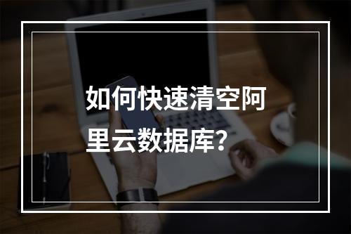 如何快速清空阿里云数据库？