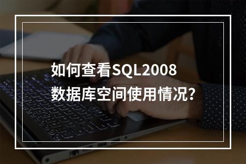 如何查看SQL2008数据库空间使用情况？