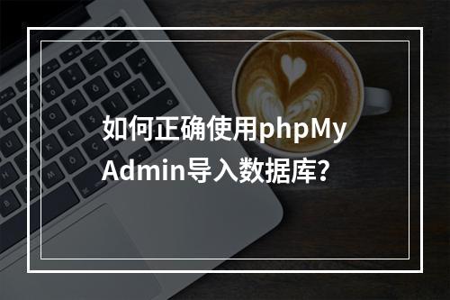 如何正确使用phpMyAdmin导入数据库？
