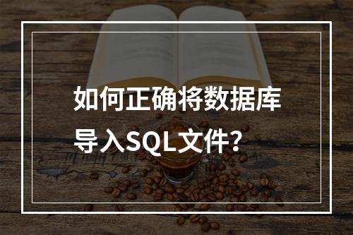 如何正确将数据库导入SQL文件？