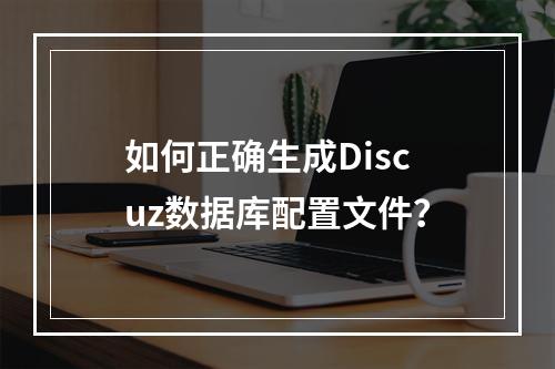 如何正确生成Discuz数据库配置文件？