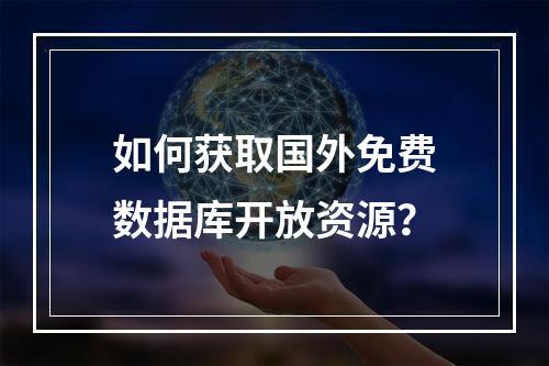 如何获取国外免费数据库开放资源？