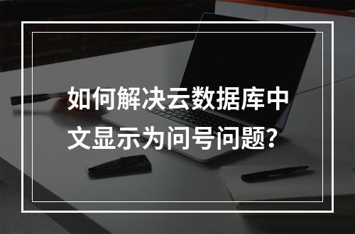 如何解决云数据库中文显示为问号问题？