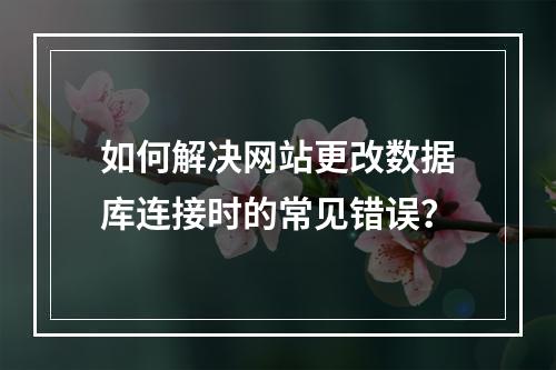 如何解决网站更改数据库连接时的常见错误？