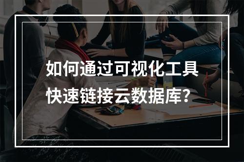 如何通过可视化工具快速链接云数据库？