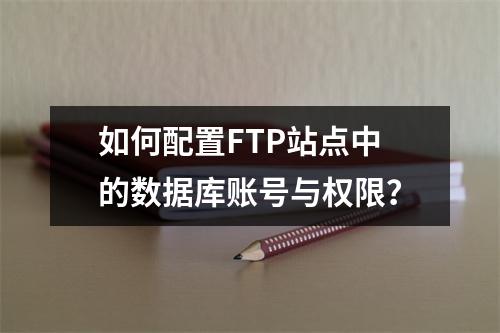 如何配置FTP站点中的数据库账号与权限？
