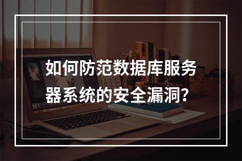 如何防范数据库服务器系统的安全漏洞？