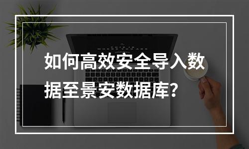 如何高效安全导入数据至景安数据库？