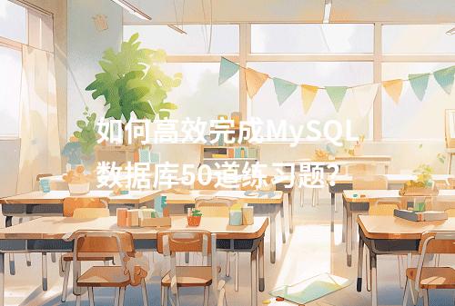 如何高效完成MySQL数据库50道练习题？