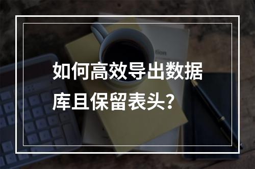 如何高效导出数据库且保留表头？