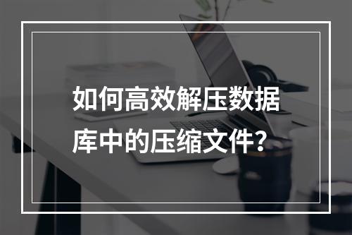 如何高效解压数据库中的压缩文件？