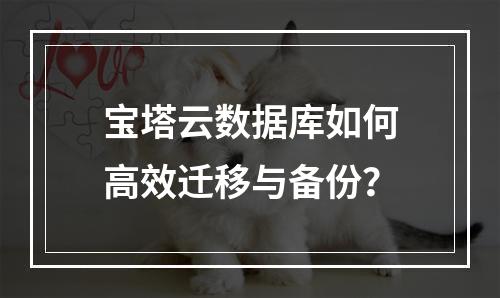 宝塔云数据库如何高效迁移与备份？