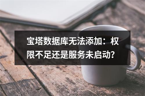宝塔数据库无法添加：权限不足还是服务未启动？