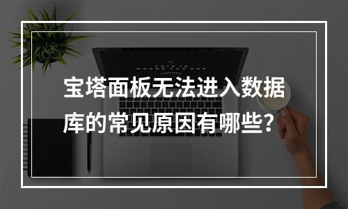 宝塔面板无法进入数据库的常见原因有哪些？