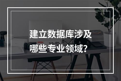 建立数据库涉及哪些专业领域？