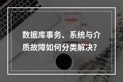 数据库事务、系统与介质故障如何分类解决？