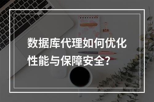 数据库代理如何优化性能与保障安全？