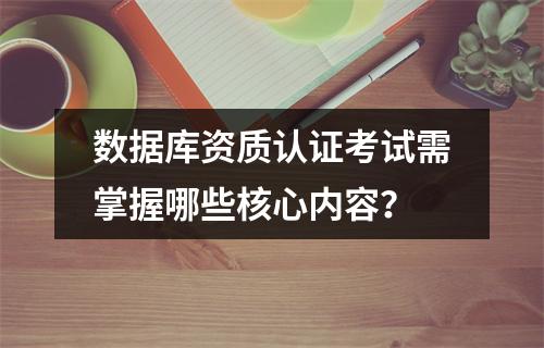 数据库资质认证考试需掌握哪些核心内容？
