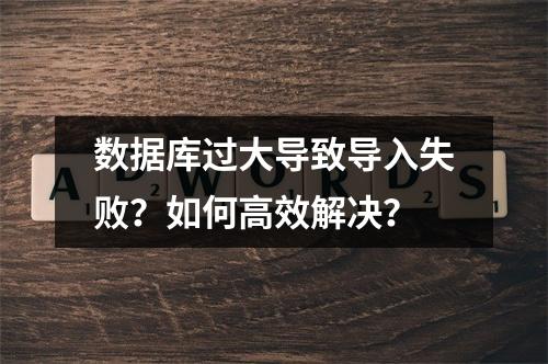 数据库过大导致导入失败？如何高效解决？