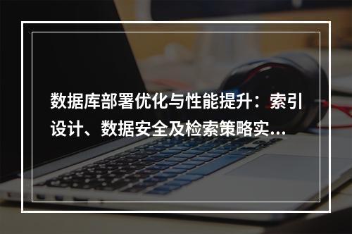 数据库部署优化与性能提升：索引设计、数据安全及检索策略实践