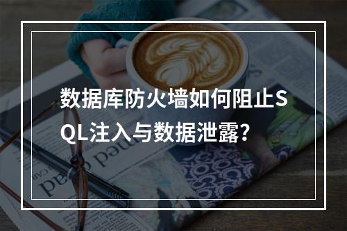 数据库防火墙如何阻止SQL注入与数据泄露？