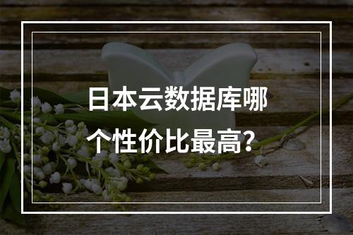 日本云数据库哪个性价比最高？