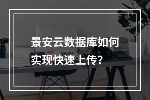 景安云数据库如何实现快速上传？