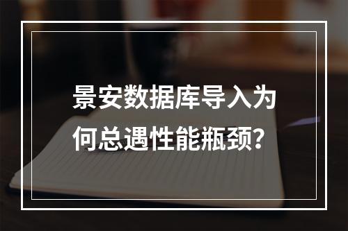景安数据库导入为何总遇性能瓶颈？
