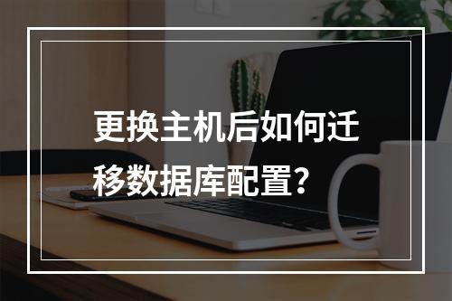 更换主机后如何迁移数据库配置？