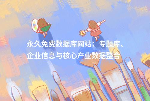永久免费数据库网站：专题库、企业信息与核心产业数据整合