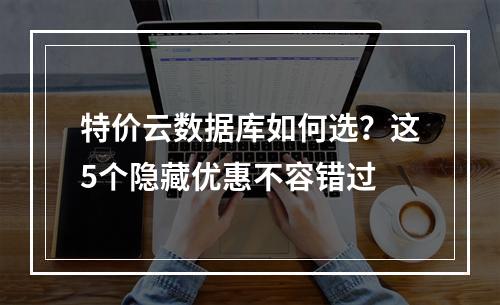 特价云数据库如何选？这5个隐藏优惠不容错过