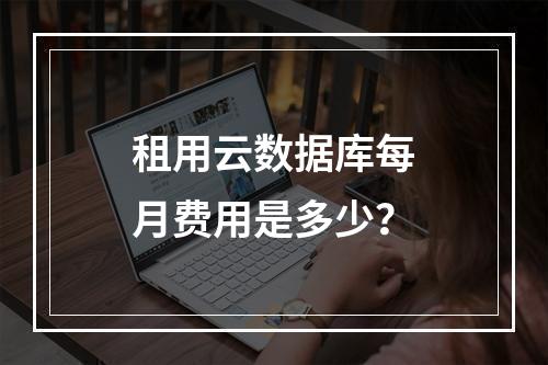 租用云数据库每月费用是多少？