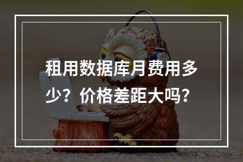 租用数据库月费用多少？价格差距大吗？