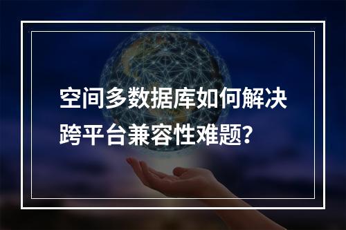 空间多数据库如何解决跨平台兼容性难题？
